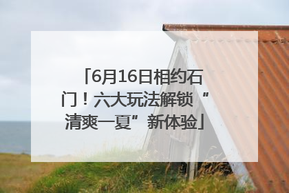 6月16日相约石门！六大玩法解锁“清爽一夏”新体验